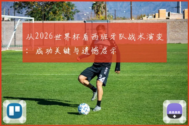 从2026世界杯看西班牙队战术演变：成功关键与遗憾启示