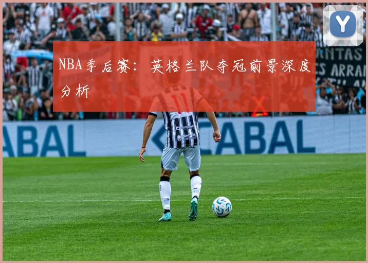 NBA季后赛：英格兰队夺冠前景深度分析