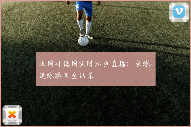 法国对德国实时比分直播：点球、进球瞬间全记录
