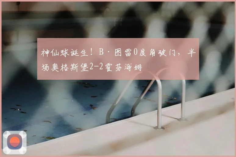 神仙球诞生！B·图雷0度角破门，半场奥格斯堡2-2霍芬海姆