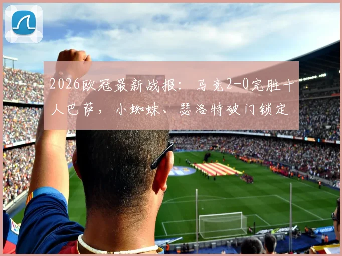2026欧冠最新战报：马竞2-0完胜十人巴萨，小蜘蛛、瑟洛特破门锁定优势，附比赛关键节点回放与赛后分析