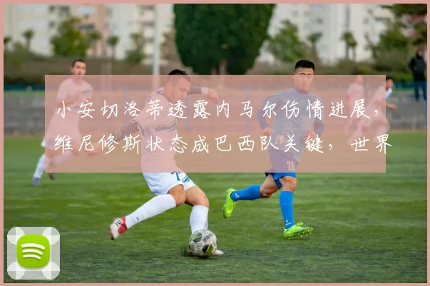 小安切洛蒂透露内马尔伤情进展，维尼修斯状态成巴西队关键，世界杯前景解析