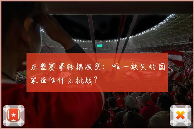 东盟赛事转播版图：唯一缺失的国家面临什么挑战？