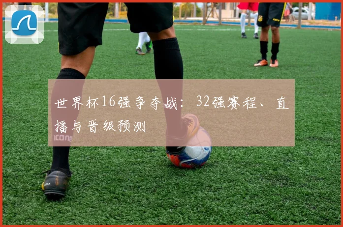 世界杯16强争夺战：32强赛程、直播与晋级预测