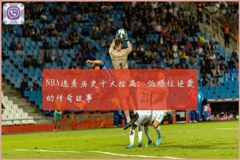 NBA选秀历史十大捡漏：低顺位逆袭的传奇故事