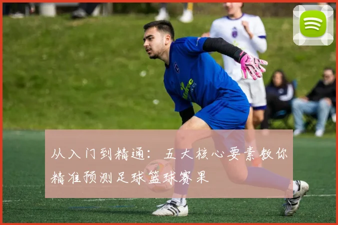 从入门到精通：五大核心要素教你精准预测足球篮球赛果