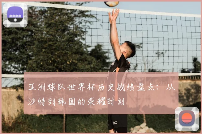 亚洲球队世界杯历史战绩盘点：从沙特到韩国的荣耀时刻