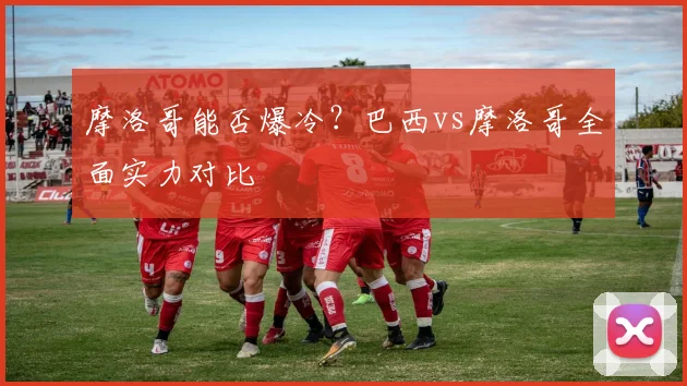 摩洛哥能否爆冷?巴西vs摩洛哥全面实力对比