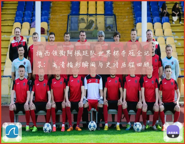 梅西领衔阿根廷队世界杯夺冠全记录：高清精彩瞬间与史诗历程回顾