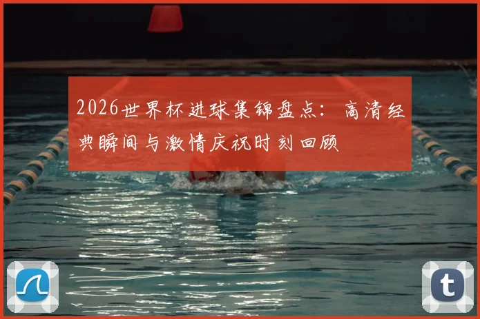 2026世界杯进球集锦盘点：高清经典瞬间与激情庆祝时刻回顾