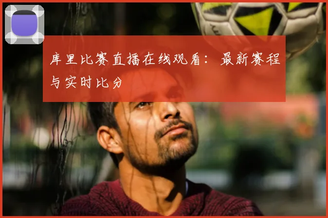 库里比赛直播在线观看：最新赛程与实时比分