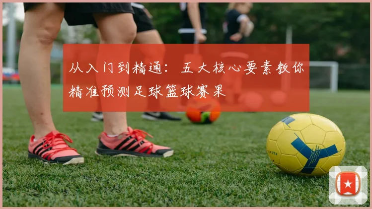 从入门到精通：五大核心要素教你精准预测足球篮球赛果