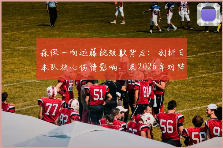 森保一向远藤航致歉背后：剖析日本队核心伤情影响，及2026年对阵荷兰队早期领先战术意图