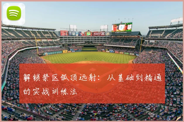 解锁禁区弧顶远射：从基础到精通的实战训练法