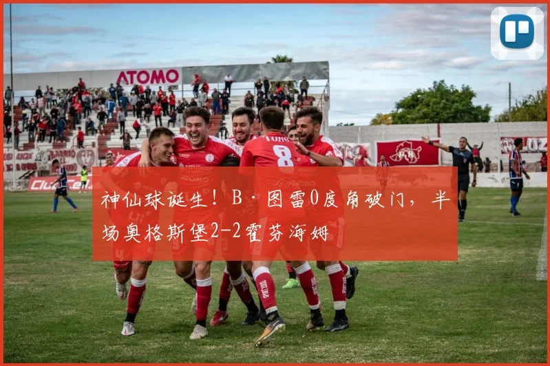 神仙球诞生！B·图雷0度角破门，半场奥格斯堡2-2霍芬海姆