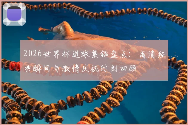2026世界杯进球集锦盘点：高清经典瞬间与激情庆祝时刻回顾