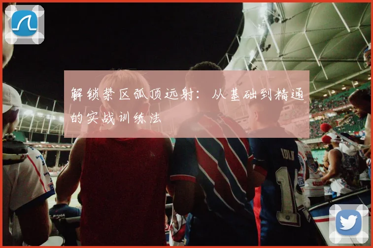 解锁禁区弧顶远射：从基础到精通的实战训练法