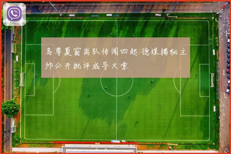 乌尊夏窗离队传闻四起 德媒揭秘主帅公开批评成导火索