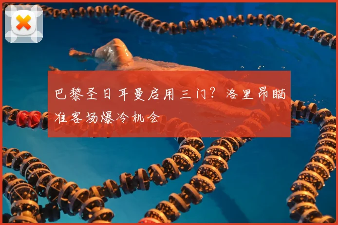 巴黎圣日耳曼启用三门？洛里昂瞄准客场爆冷机会